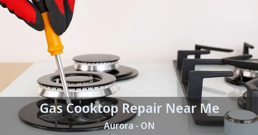 Gas Cooktop Repair Near Me Aurora - ON